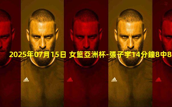 2025年07月15日 女籃亞洲杯-張子宇14分鐘8中8砍18分 韓旭18+12 中國(guó)大勝韓國(guó)